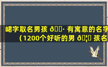 峮字取名男孩 🌷 有寓意的名字（1200个好听的男 🦉 孩名字）